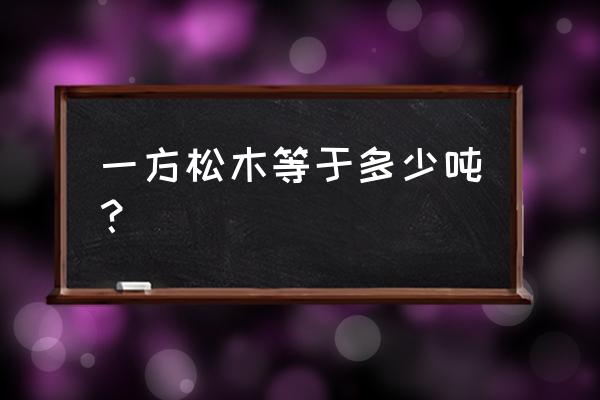 松木一方怎么算的 一方松木等于多少吨？