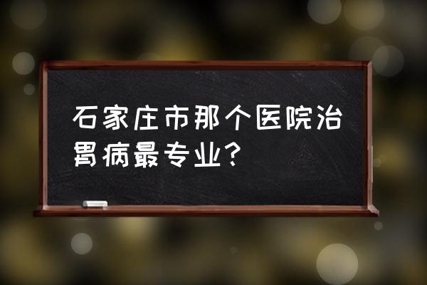 石家庄哪里看胃病 石家庄市那个医院治胃病最专业？