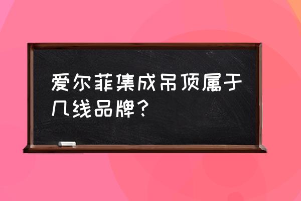 爱尔菲集成吊顶属于几线品牌 爱尔菲集成吊顶属于几线品牌？