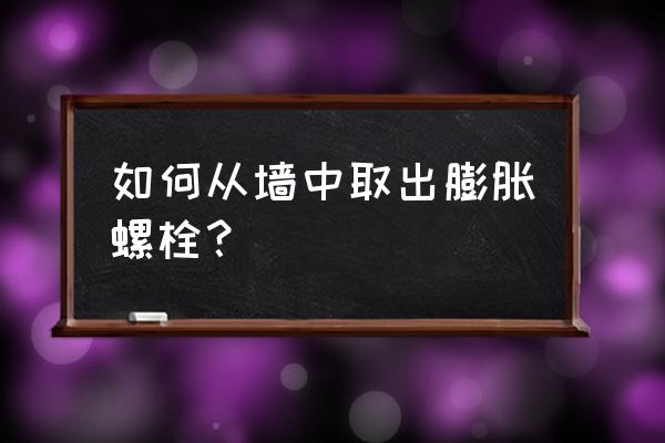 膨胀螺丝如何从墙里拔出 如何从墙中取出膨胀螺栓？