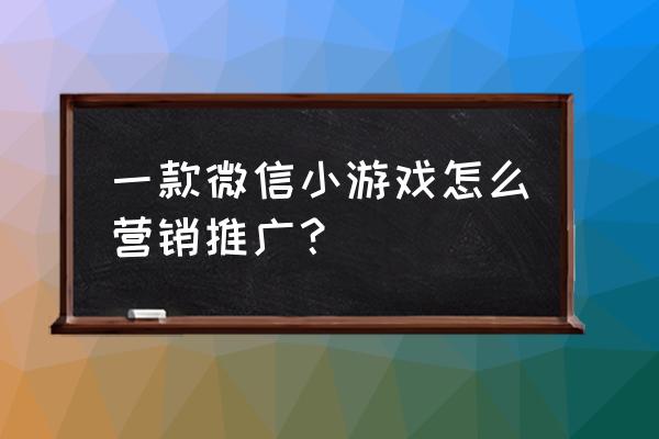 微信游戏小程序如何增加黏度 一款微信小游戏怎么营销推广？