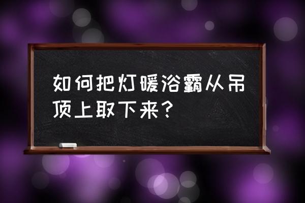 厕所吊顶怎么拆除换浴霸灯 如何把灯暖浴霸从吊顶上取下来？