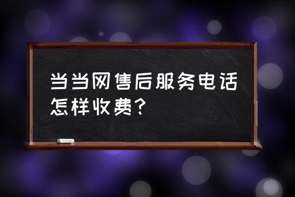 当当网怎么充话费 当当网售后服务电话怎样收费？