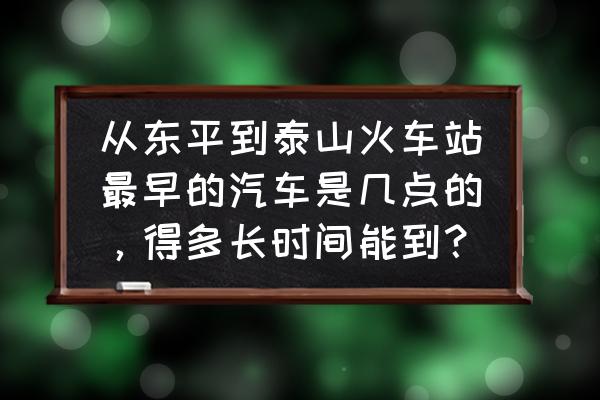 东平到泰安汽车早上几点发车 从东平到泰山火车站最早的汽车是几点的，得多长时间能到？