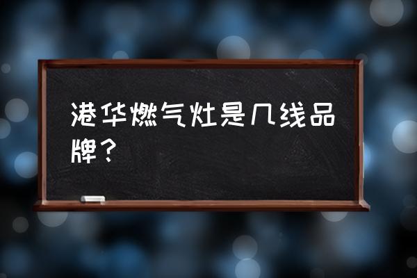 潍坊港华燃气的灶具怎么样 港华燃气灶是几线品牌？