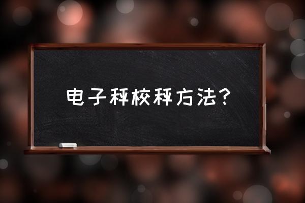 c电子秤怎么校准称重不准 电子秤校秤方法？