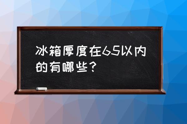 60cm冰箱哪款好 冰箱厚度在65以内的有哪些？