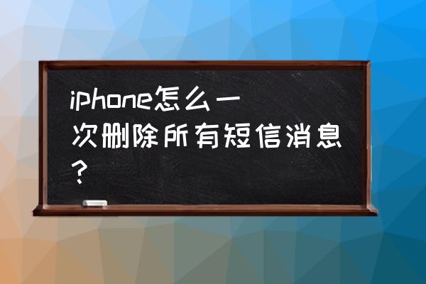 苹果手机如何一键删除全部短信 iphone怎么一次删除所有短信消息？