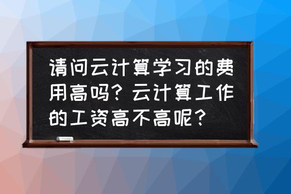 学云计算安全好不好 请问云计算学习的费用高吗？云计算工作的工资高不高呢？