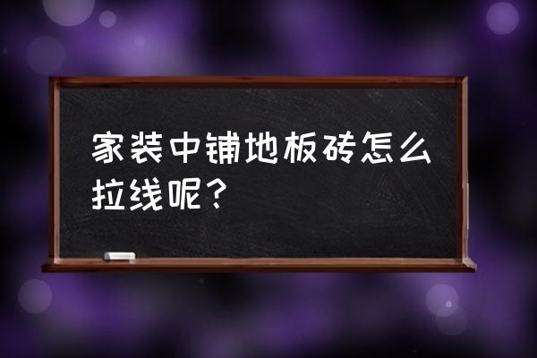 瓦工贴瓷砖怎么拉直线技巧 家装中铺地板砖怎么拉线呢？