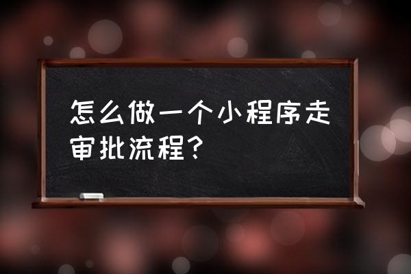 微信小程序流程怎么走 怎么做一个小程序走审批流程？