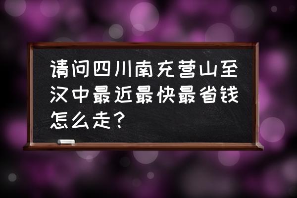 南充到汉中要多久时间 请问四川南充营山至汉中最近最快最省钱怎么走？