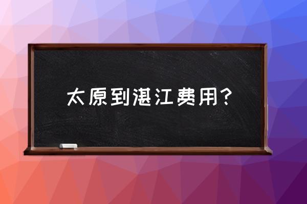 太原到湛江自驾如何走 太原到湛江费用？