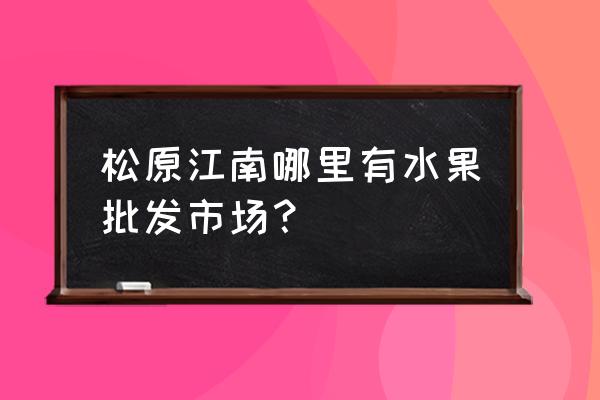 松原三桥市场在哪里 松原江南哪里有水果批发市场？