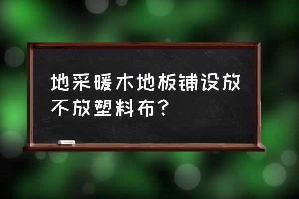 地暖安装木地板需要塑料布吗 地采暖木地板铺设放不放塑料布？