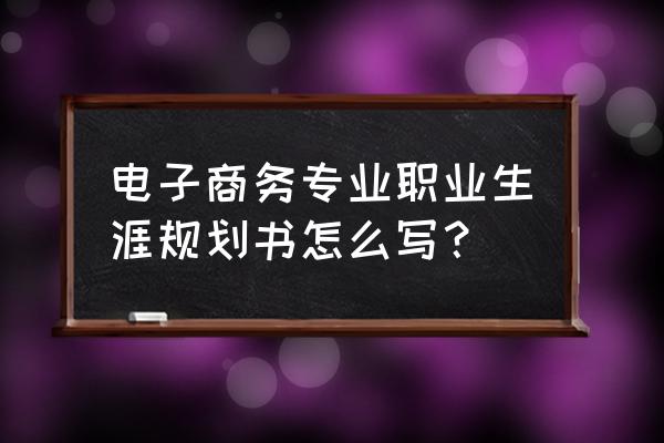 电子商务专业的职业规划怎样写 电子商务专业职业生涯规划书怎么写？