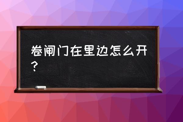 卷帘门能从里面打开吗 卷闸门在里边怎么开？