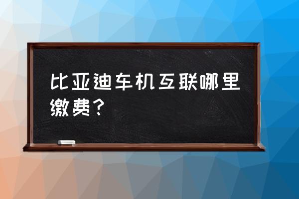 比亚迪唐云服务怎么收费 比亚迪车机互联哪里缴费？