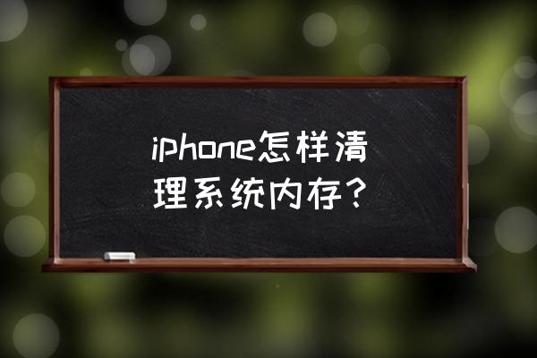 苹果手机系统不足怎么清理 iphone怎样清理系统内存？