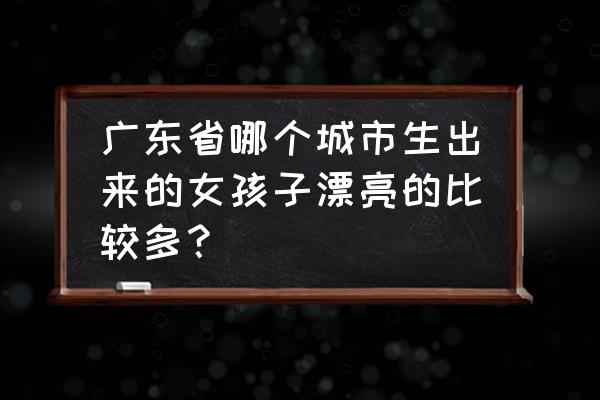 有没有佛山的靓女 广东省哪个城市生出来的女孩子漂亮的比较多？