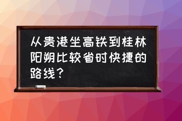 贵港到阳朔有直达大巴吗 从贵港坐高铁到桂林阳朔比较省时快捷的路线？