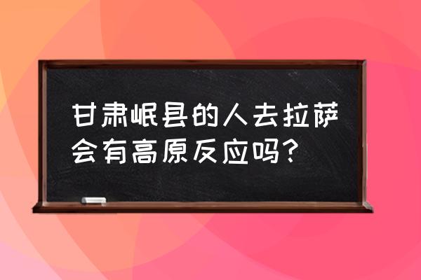 甘肃人去拉萨有没有高原 甘肃岷县的人去拉萨会有高原反应吗？