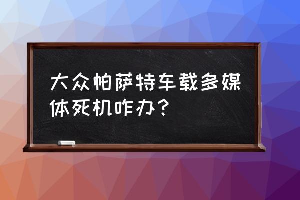 大众车多媒体打不开怎么回事 大众帕萨特车载多媒体死机咋办？