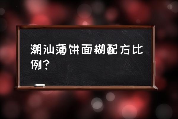 汕尾薄饼用什么牌子面 潮汕薄饼面糊配方比例？