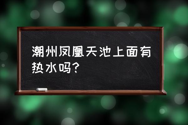 潮州附近哪里避暑 潮州凤凰天池上面有热水吗？