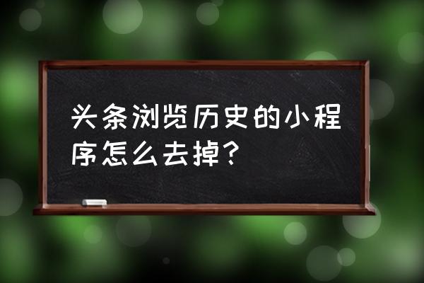 怎么删除头条小程序 头条浏览历史的小程序怎么去掉？