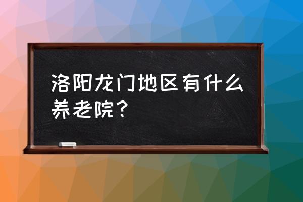 洛阳康强养老公寓在哪儿呢 洛阳龙门地区有什么养老院？