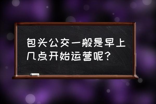 包头有到台州的班车吗 包头公交一般是早上几点开始运营呢？