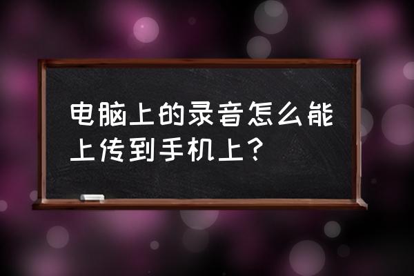 怎样将电脑里的录音导入华为手机 电脑上的录音怎么能上传到手机上？