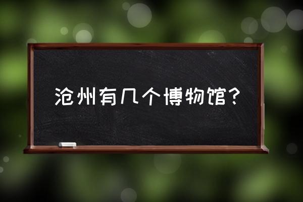 沧州市博物馆都有什么 沧州有几个博物馆？