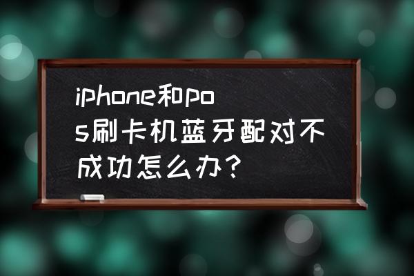 苹果手机怎么配对拉卡拉 iphone和pos刷卡机蓝牙配对不成功怎么办？