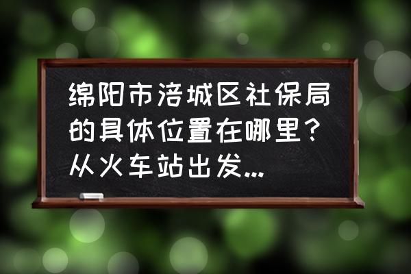 绵阳高新区社保局地址在哪里 绵阳市涪城区社保局的具体位置在哪里？从火车站出发乘几路公交车？准备去转社保到老家，谢谢？