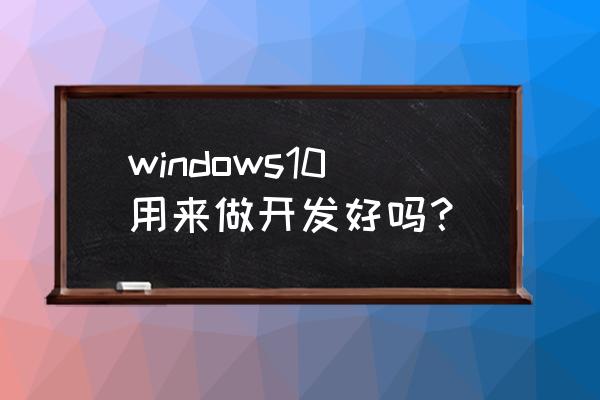 作为程序员用win10好不好 windows10用来做开发好吗？