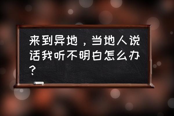 在阳江租房听不懂方言怎么办 来到异地，当地人说话我听不明白怎么办？