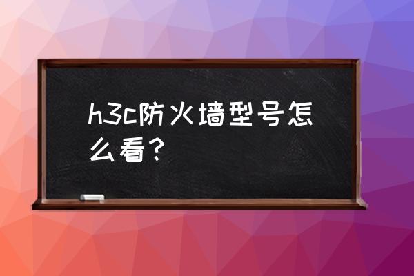 防火墙型号在哪儿看 h3c防火墙型号怎么看？