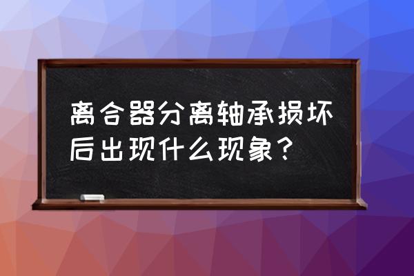 离合器分离轴承坏什么症状 离合器分离轴承损坏后出现什么现象？