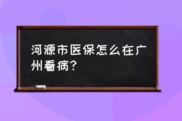 河源的社保卡能在广州用吗 河源市医保怎么在广州看病？