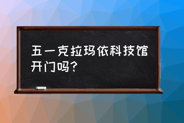 克拉玛依市科技馆要门票吗 五一克拉玛依科技馆开门吗？