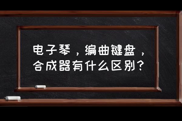 编曲键盘有没有琶音器 电子琴，编曲键盘，合成器有什么区别？