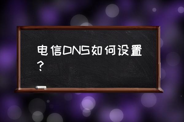 电信宽带的dns地址怎么设置 电信DNS如何设置？