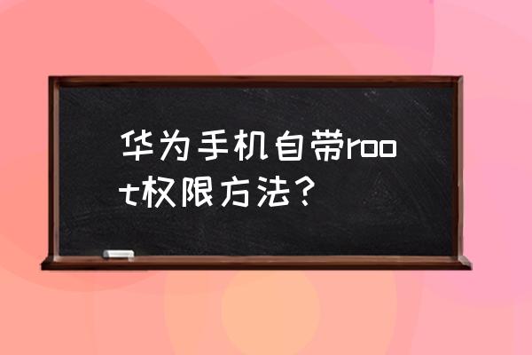 华为手机怎么开通root 华为手机自带root权限方法？