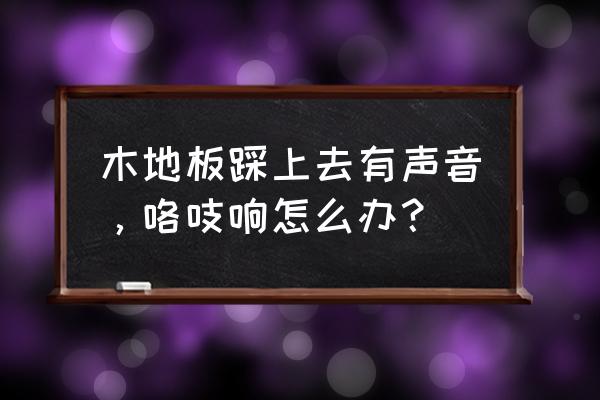 木地板发出的声音怎么回事 木地板踩上去有声音，咯吱响怎么办？