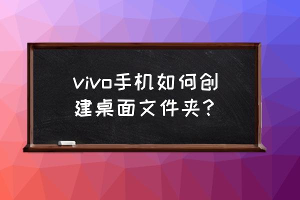 vivoy57怎么新建文件夹 vivo手机如何创建桌面文件夹？