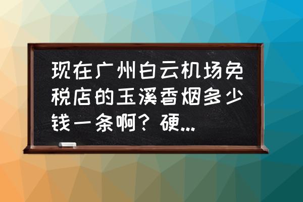 中文金玉溪多少钱一条 现在广州白云机场免税店的玉溪香烟多少钱一条啊？硬盒和软盒的？