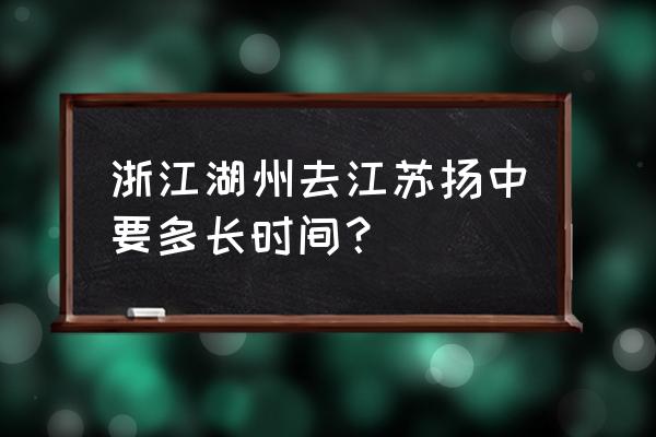 扬中到常州要多久 浙江湖州去江苏扬中要多长时间？