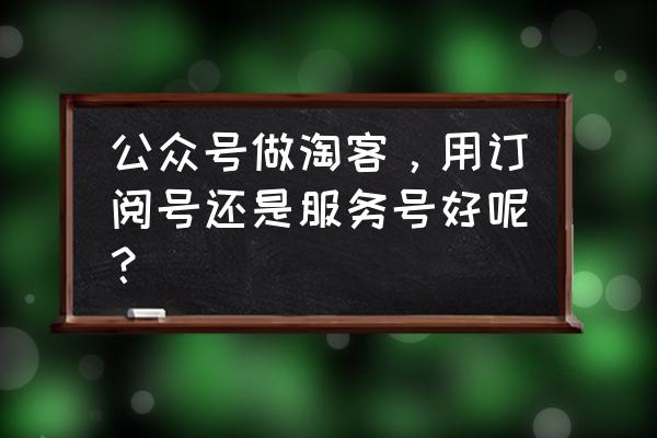 老虎淘客公众号怎么做 公众号做淘客，用订阅号还是服务号好呢？